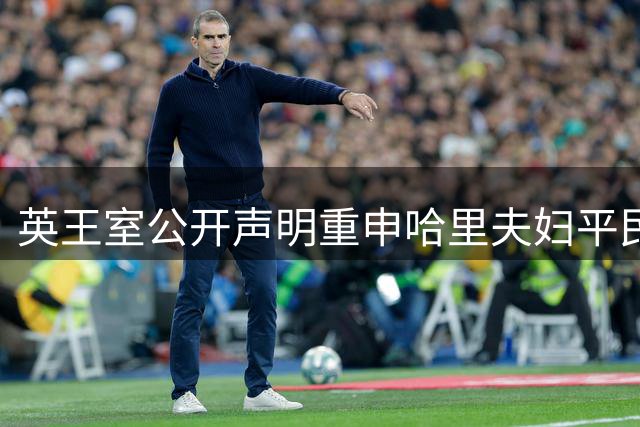 英王室公开声明重申哈里夫妇平民身份 王室关系前景黯淡